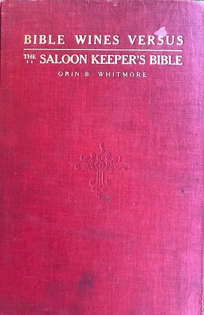(Temperance) Rev. Orin B. Whitmore. Bible Wines vs. the Saloon Keeper's Bible: A Study of the Two-Wine Theory of the Scriptures and an arraignment of the argument for Biblical sanction of the use of Intoxicants.